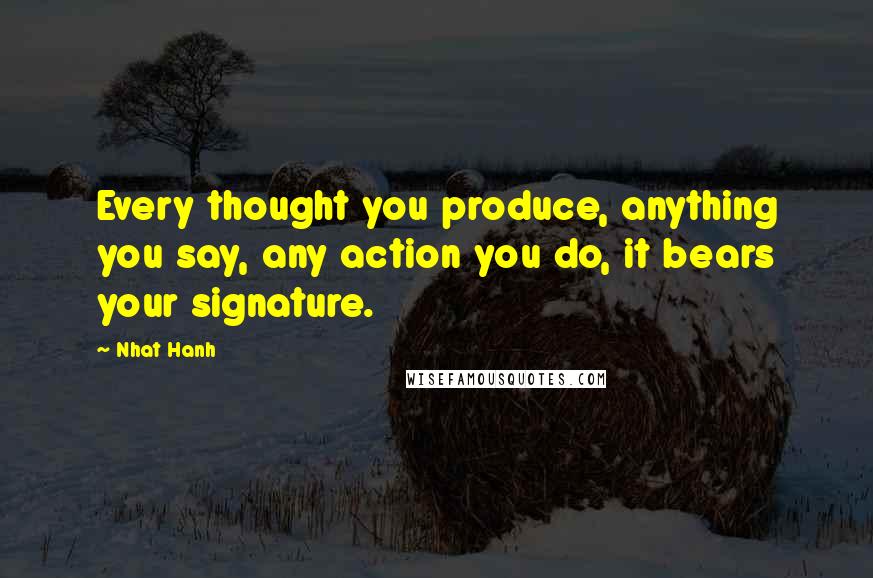 Nhat Hanh Quotes: Every thought you produce, anything you say, any action you do, it bears your signature.