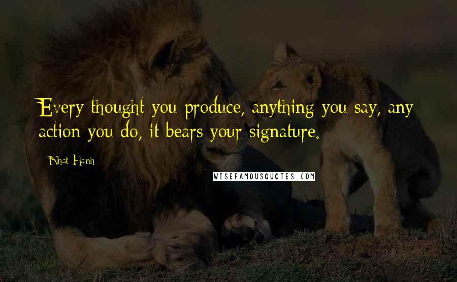 Nhat Hanh Quotes: Every thought you produce, anything you say, any action you do, it bears your signature.
