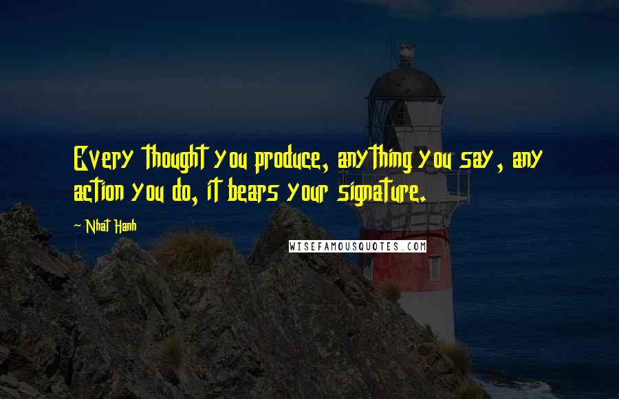 Nhat Hanh Quotes: Every thought you produce, anything you say, any action you do, it bears your signature.