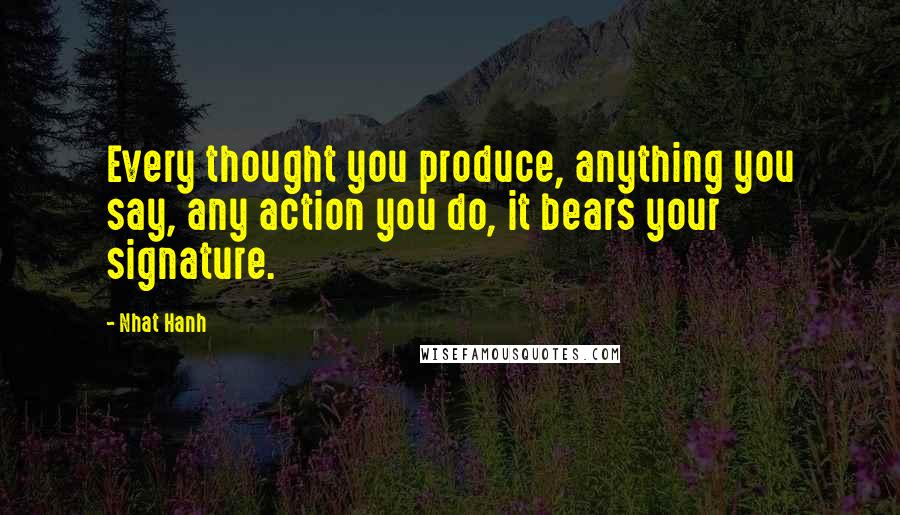 Nhat Hanh Quotes: Every thought you produce, anything you say, any action you do, it bears your signature.