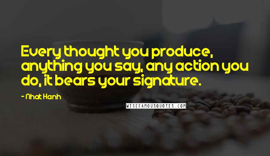 Nhat Hanh Quotes: Every thought you produce, anything you say, any action you do, it bears your signature.
