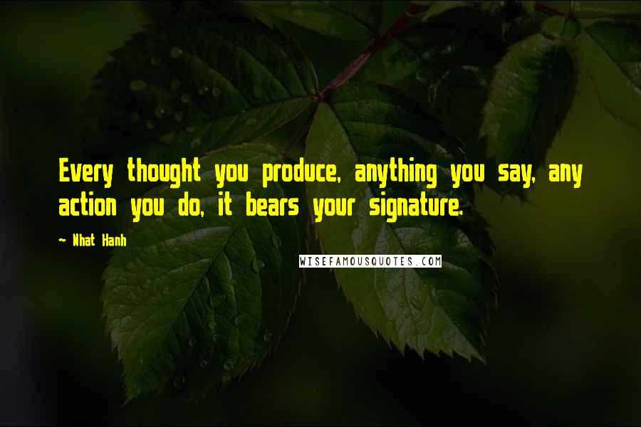 Nhat Hanh Quotes: Every thought you produce, anything you say, any action you do, it bears your signature.