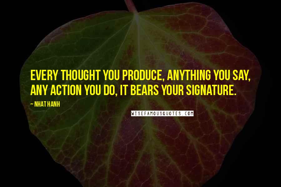 Nhat Hanh Quotes: Every thought you produce, anything you say, any action you do, it bears your signature.
