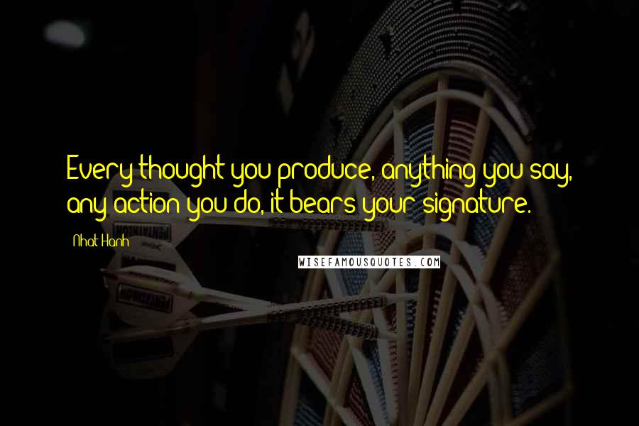 Nhat Hanh Quotes: Every thought you produce, anything you say, any action you do, it bears your signature.