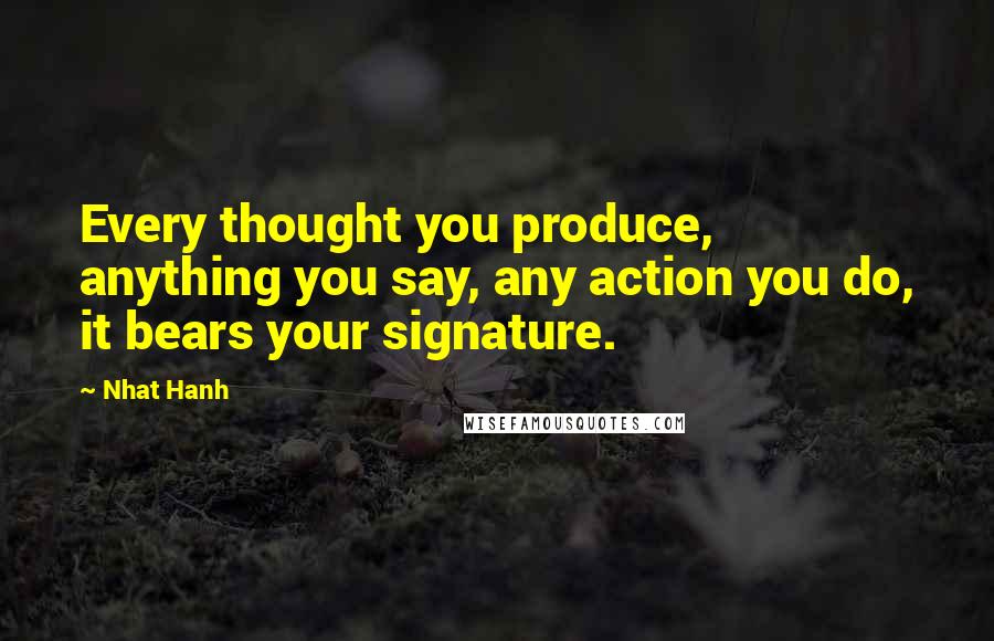 Nhat Hanh Quotes: Every thought you produce, anything you say, any action you do, it bears your signature.