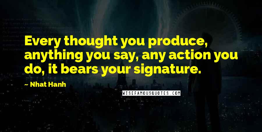 Nhat Hanh Quotes: Every thought you produce, anything you say, any action you do, it bears your signature.