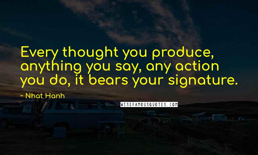Nhat Hanh Quotes: Every thought you produce, anything you say, any action you do, it bears your signature.