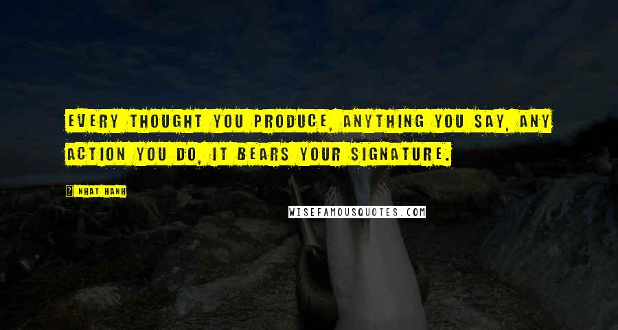 Nhat Hanh Quotes: Every thought you produce, anything you say, any action you do, it bears your signature.