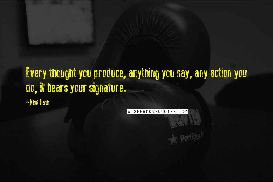 Nhat Hanh Quotes: Every thought you produce, anything you say, any action you do, it bears your signature.