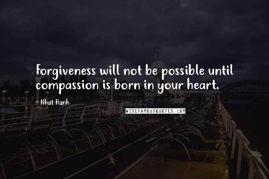Nhat Hanh Quotes: Forgiveness will not be possible until compassion is born in your heart.