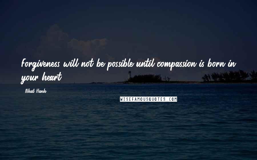 Nhat Hanh Quotes: Forgiveness will not be possible until compassion is born in your heart.