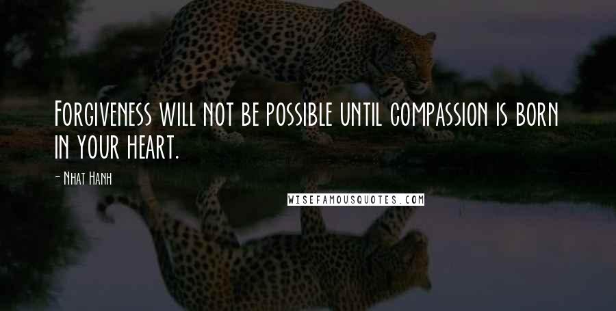 Nhat Hanh Quotes: Forgiveness will not be possible until compassion is born in your heart.