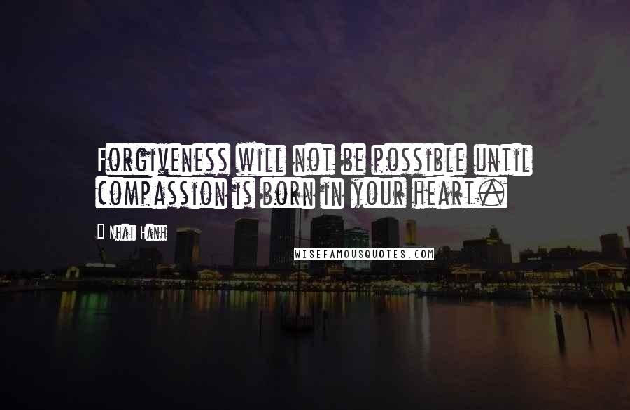 Nhat Hanh Quotes: Forgiveness will not be possible until compassion is born in your heart.