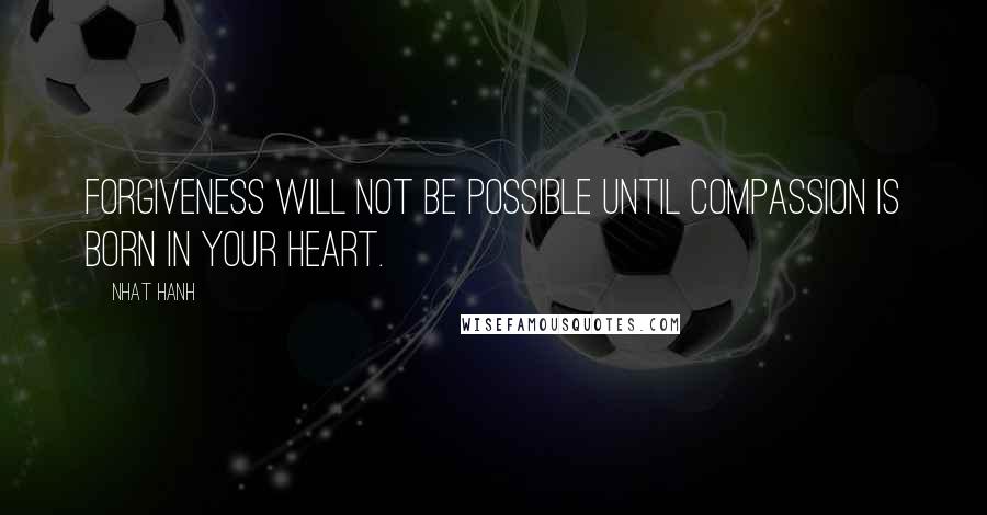 Nhat Hanh Quotes: Forgiveness will not be possible until compassion is born in your heart.