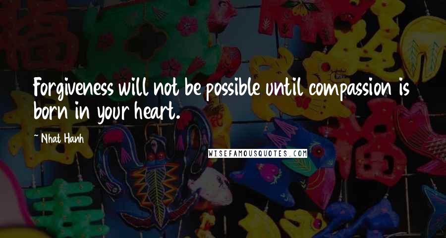 Nhat Hanh Quotes: Forgiveness will not be possible until compassion is born in your heart.