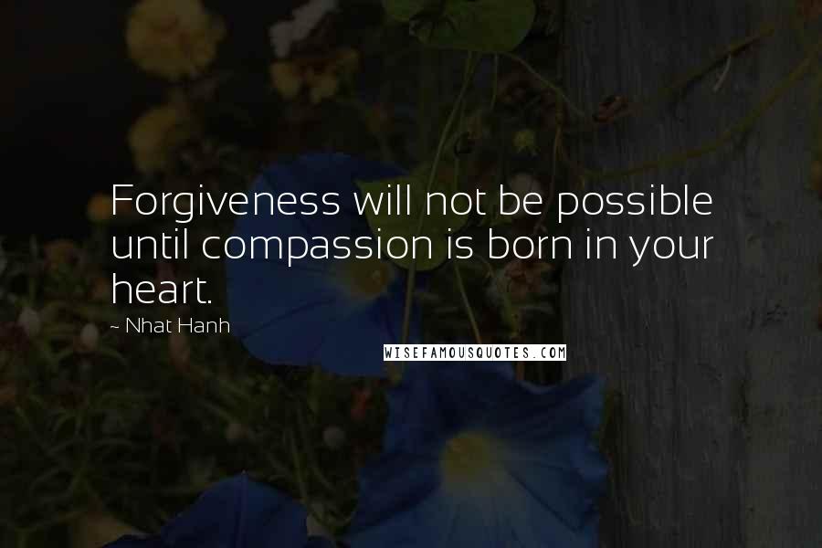 Nhat Hanh Quotes: Forgiveness will not be possible until compassion is born in your heart.