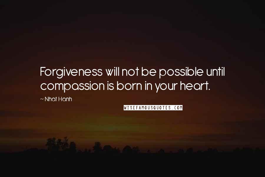 Nhat Hanh Quotes: Forgiveness will not be possible until compassion is born in your heart.