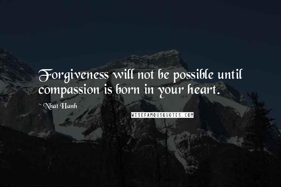 Nhat Hanh Quotes: Forgiveness will not be possible until compassion is born in your heart.