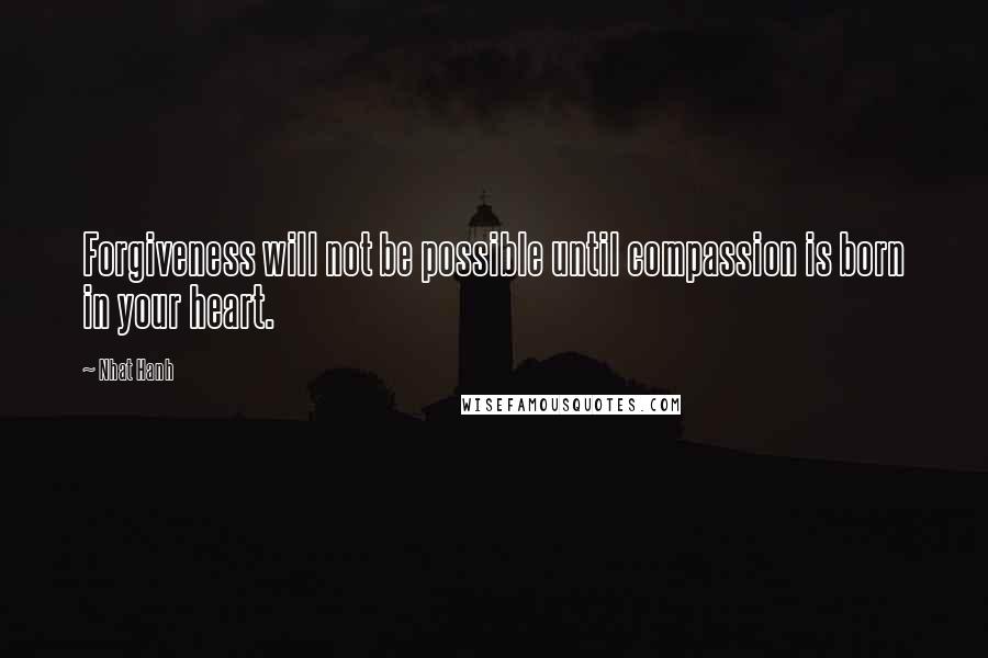 Nhat Hanh Quotes: Forgiveness will not be possible until compassion is born in your heart.