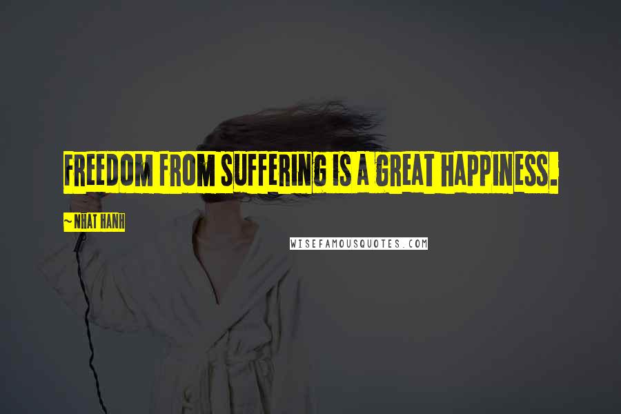 Nhat Hanh Quotes: Freedom from suffering is a great happiness.