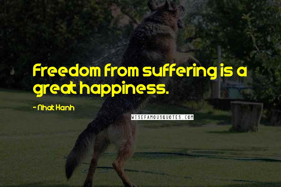 Nhat Hanh Quotes: Freedom from suffering is a great happiness.