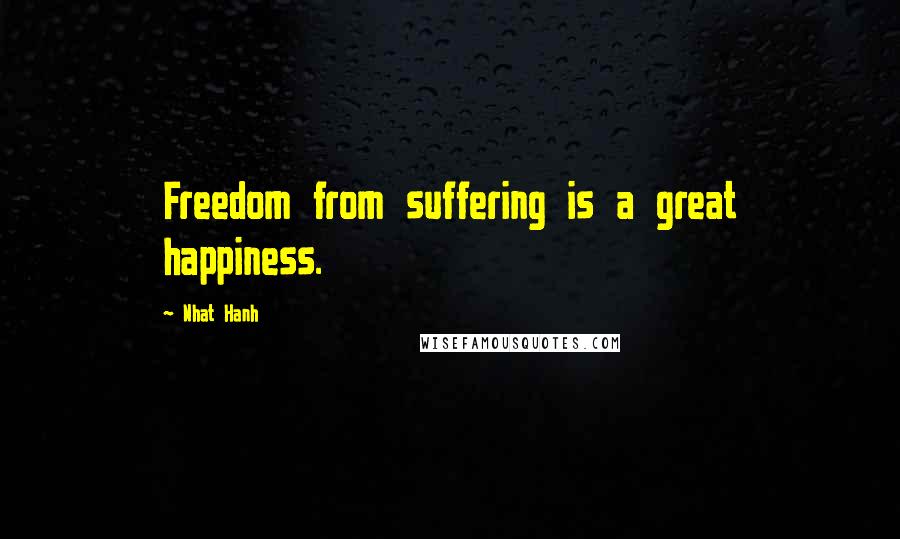 Nhat Hanh Quotes: Freedom from suffering is a great happiness.
