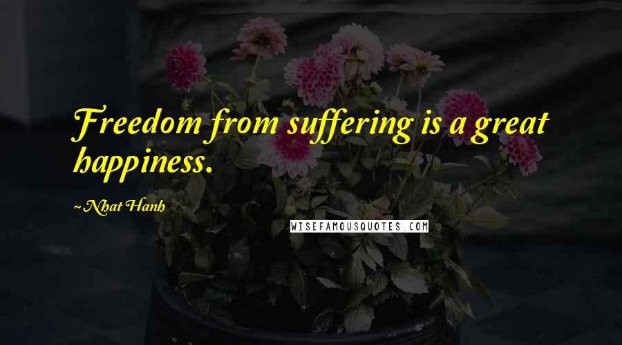 Nhat Hanh Quotes: Freedom from suffering is a great happiness.