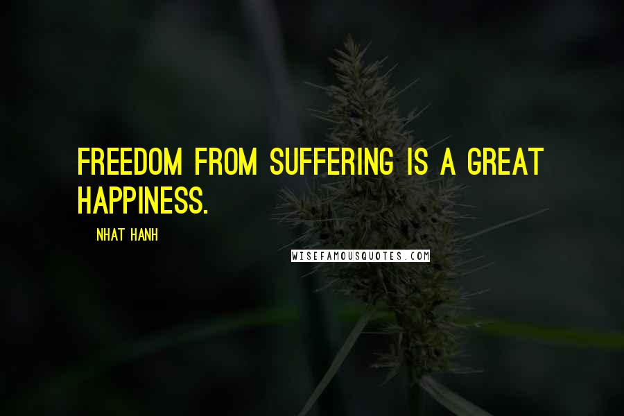 Nhat Hanh Quotes: Freedom from suffering is a great happiness.