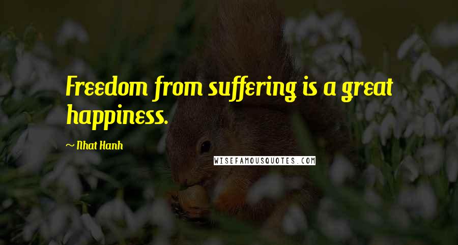 Nhat Hanh Quotes: Freedom from suffering is a great happiness.
