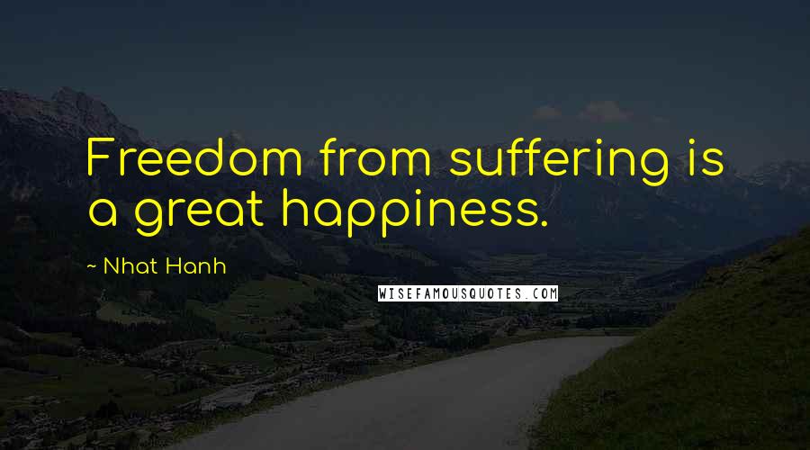 Nhat Hanh Quotes: Freedom from suffering is a great happiness.