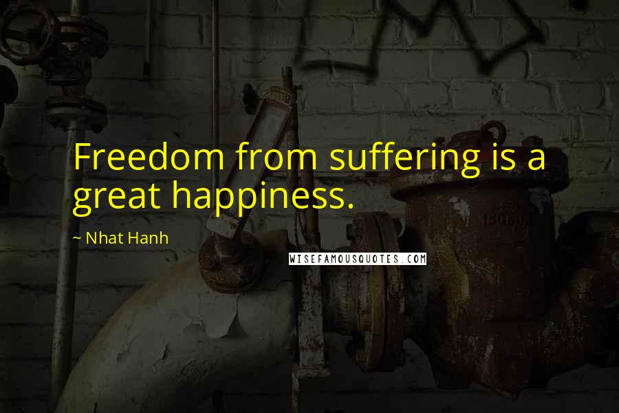 Nhat Hanh Quotes: Freedom from suffering is a great happiness.
