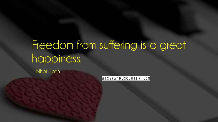 Nhat Hanh Quotes: Freedom from suffering is a great happiness.