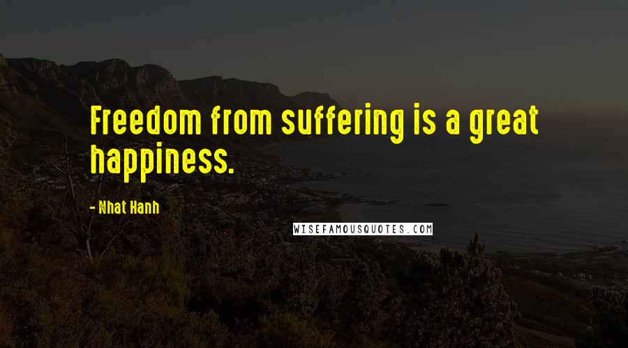 Nhat Hanh Quotes: Freedom from suffering is a great happiness.