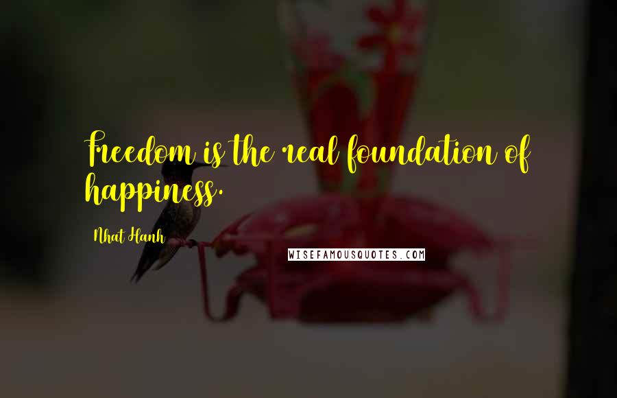 Nhat Hanh Quotes: Freedom is the real foundation of happiness.