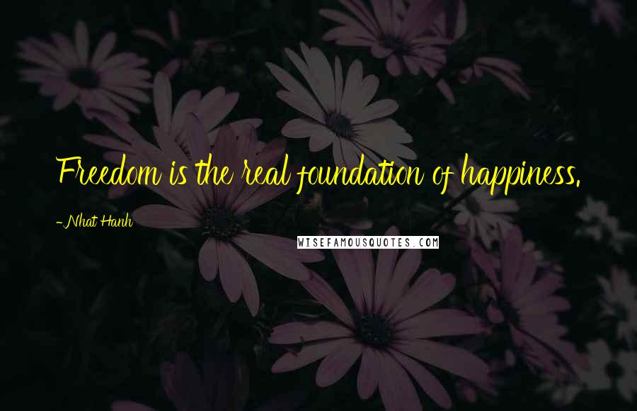 Nhat Hanh Quotes: Freedom is the real foundation of happiness.