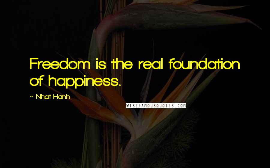 Nhat Hanh Quotes: Freedom is the real foundation of happiness.