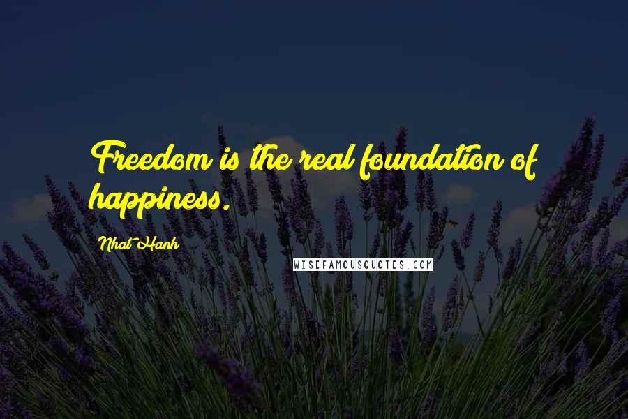 Nhat Hanh Quotes: Freedom is the real foundation of happiness.