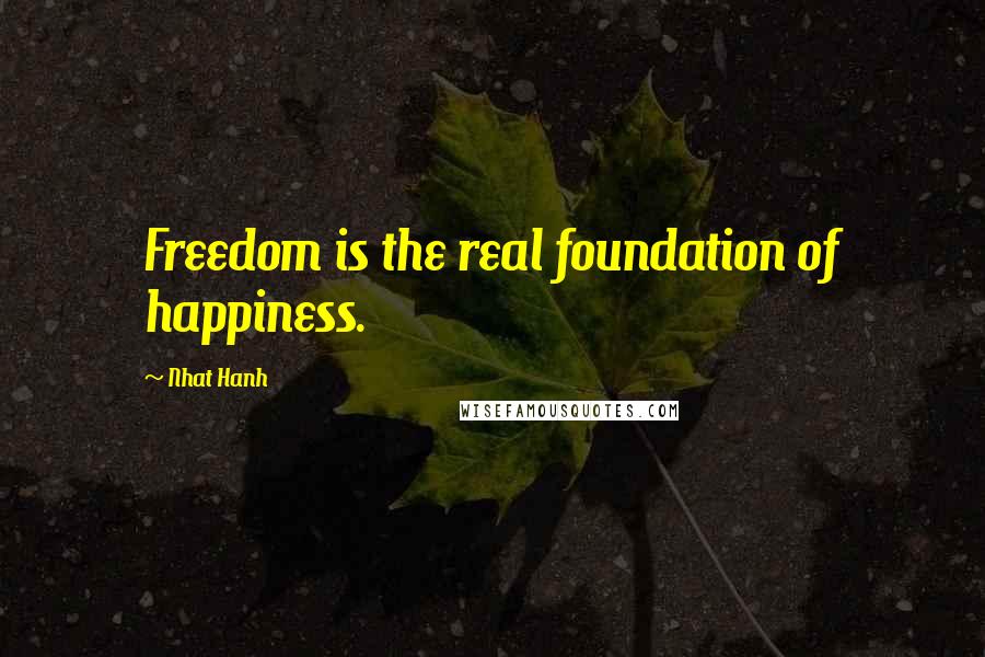 Nhat Hanh Quotes: Freedom is the real foundation of happiness.