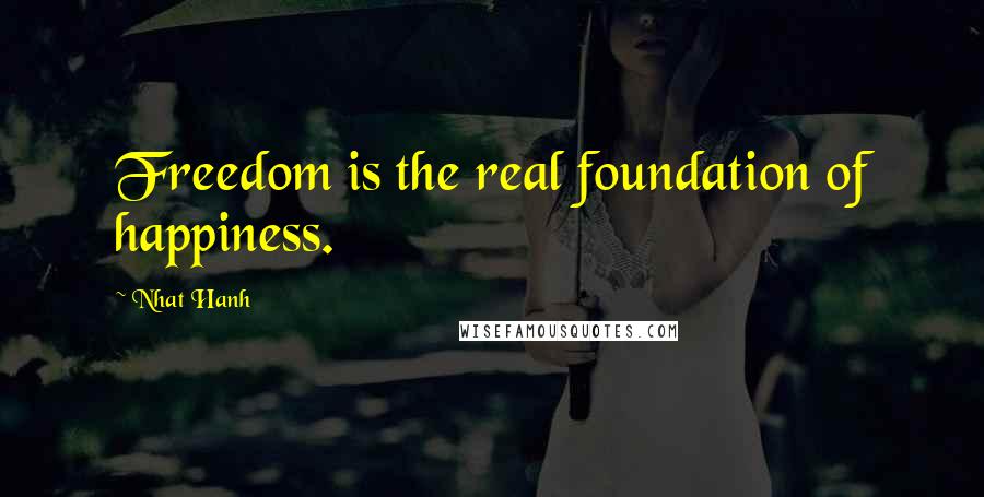 Nhat Hanh Quotes: Freedom is the real foundation of happiness.