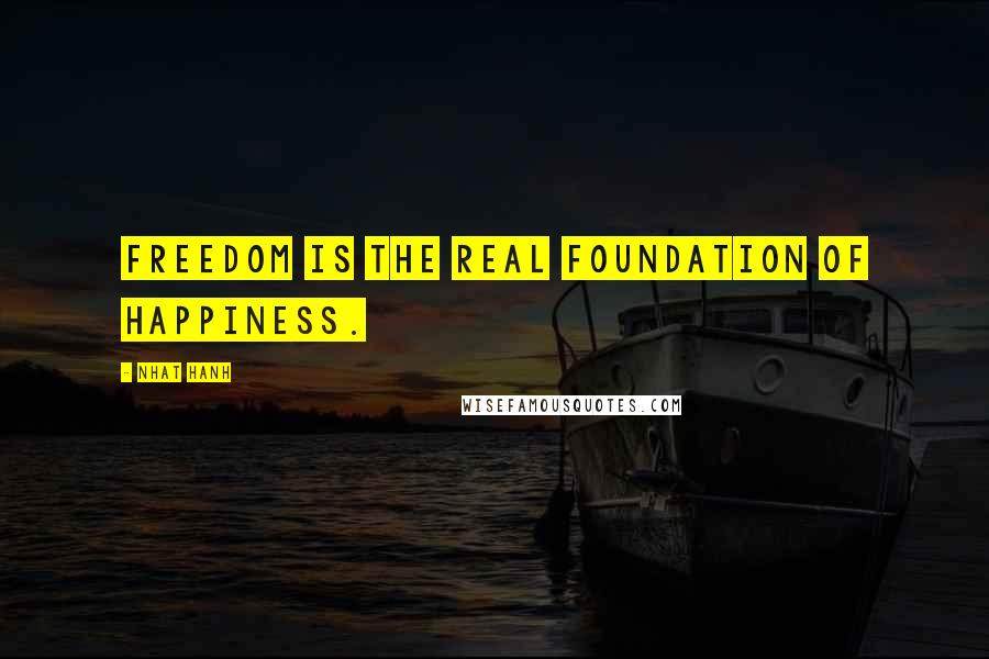 Nhat Hanh Quotes: Freedom is the real foundation of happiness.