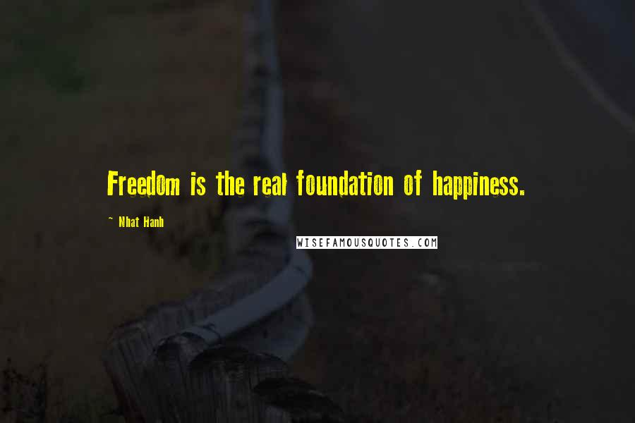 Nhat Hanh Quotes: Freedom is the real foundation of happiness.