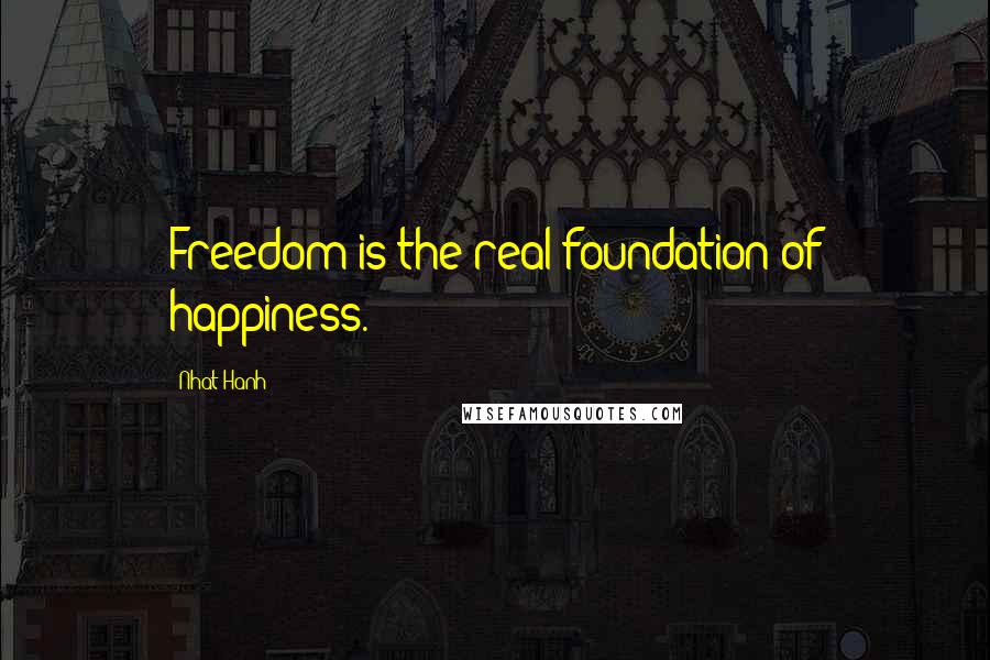 Nhat Hanh Quotes: Freedom is the real foundation of happiness.