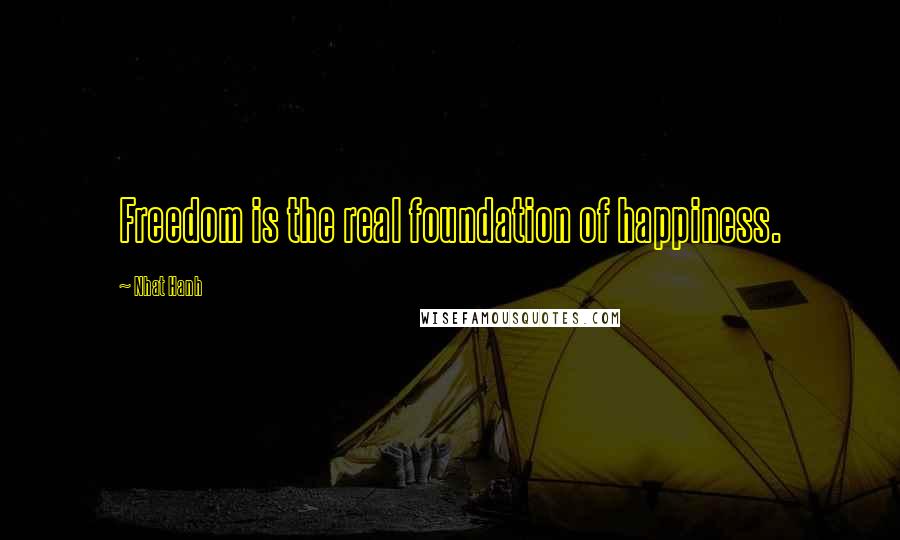 Nhat Hanh Quotes: Freedom is the real foundation of happiness.