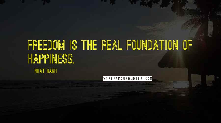 Nhat Hanh Quotes: Freedom is the real foundation of happiness.