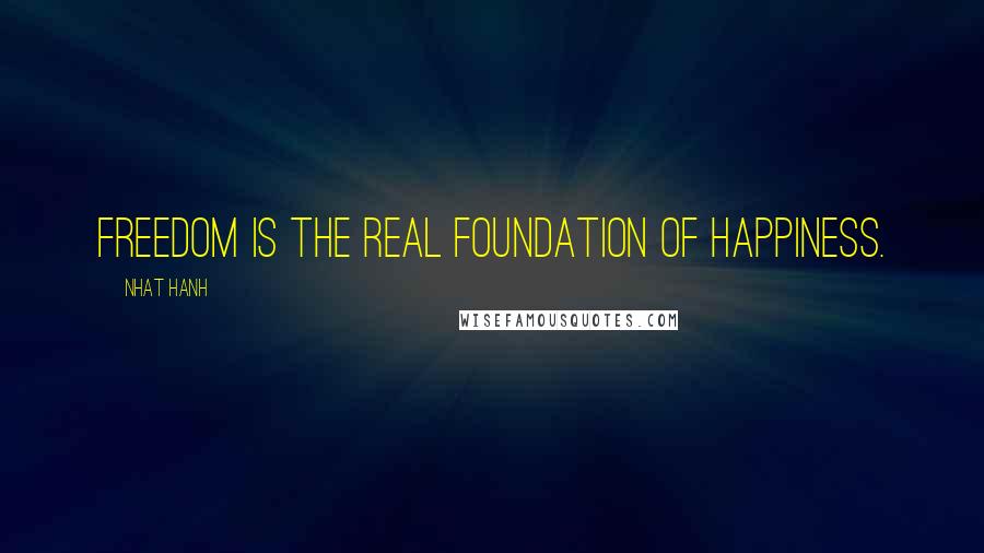 Nhat Hanh Quotes: Freedom is the real foundation of happiness.