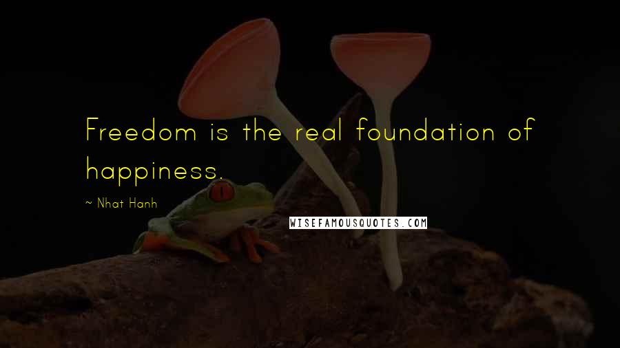 Nhat Hanh Quotes: Freedom is the real foundation of happiness.