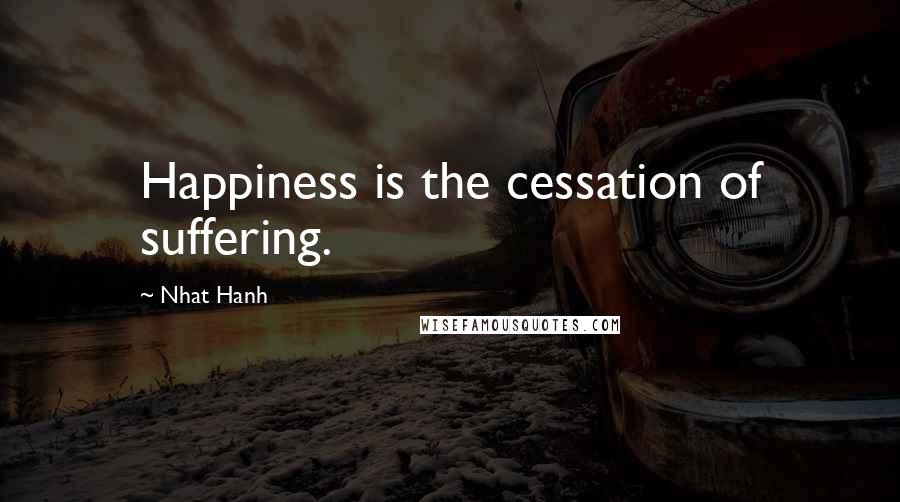 Nhat Hanh Quotes: Happiness is the cessation of suffering.