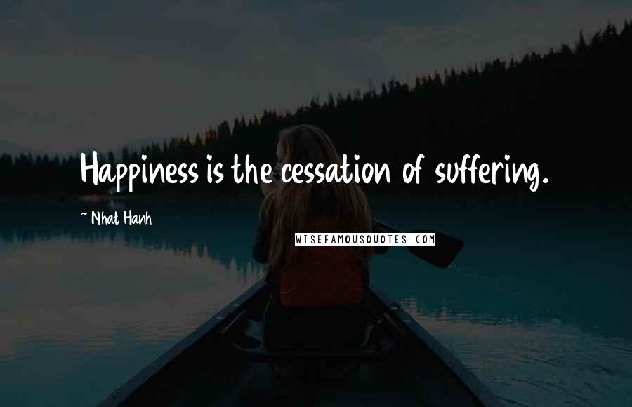Nhat Hanh Quotes: Happiness is the cessation of suffering.