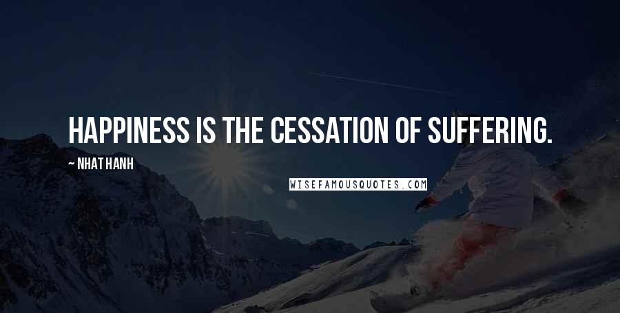Nhat Hanh Quotes: Happiness is the cessation of suffering.
