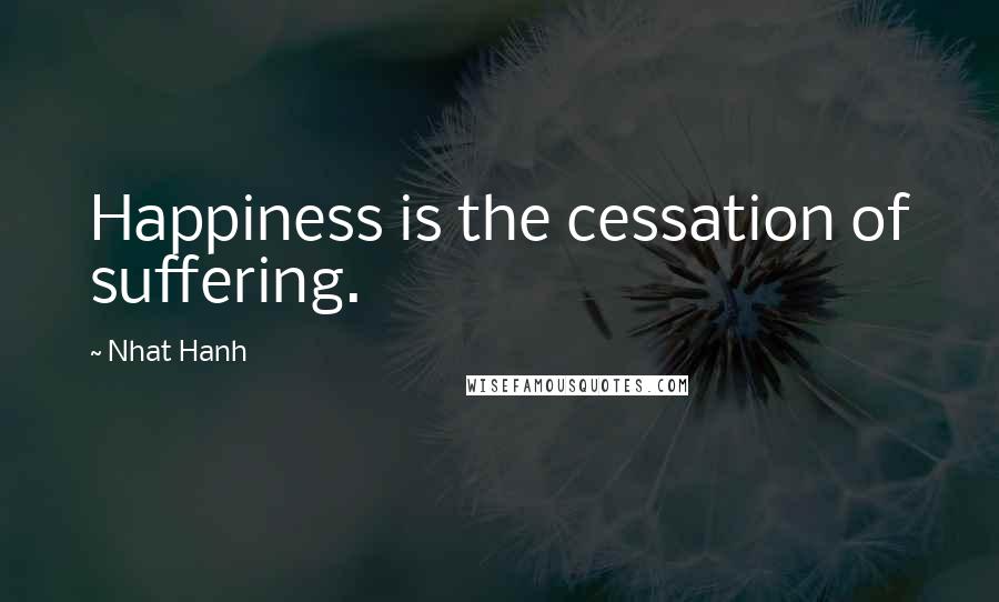 Nhat Hanh Quotes: Happiness is the cessation of suffering.